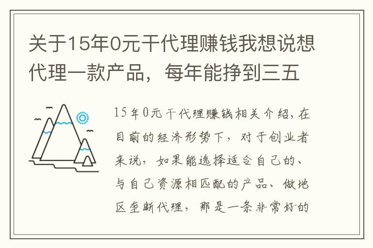 關(guān)于15年0元干代理賺錢我想說想代理一款產(chǎn)品，每年能掙到三五十萬的，有什么好的推薦？