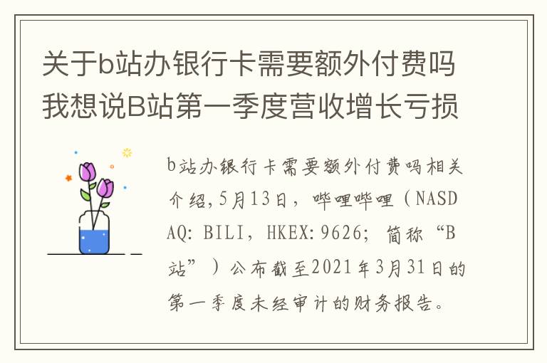 關(guān)于b站辦銀行卡需要額外付費(fèi)嗎我想說(shuō)B站第一季度營(yíng)收增長(zhǎng)虧損擴(kuò)大，付費(fèi)用戶破2000萬(wàn)