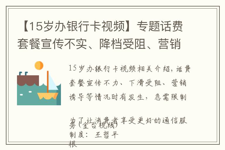 【15歲辦銀行卡視頻】專題話費(fèi)套餐宣傳不實(shí)、降檔受阻、營銷誘導(dǎo)等情況時(shí)有發(fā)生，亟待規(guī)范