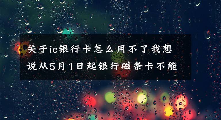 關(guān)于ic銀行卡怎么用不了我想說從5月1日起銀行磁條卡不能再使用了？