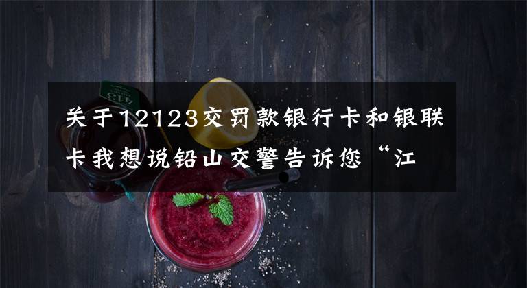 關(guān)于12123交罰款銀行卡和銀聯(lián)卡我想說鉛山交警告訴您“江西交管12123”手機APP中一些實用功能的使用方法