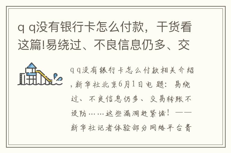 q q沒有銀行卡怎么付款，干貨看這篇!易繞過、不良信息仍多、交易轉(zhuǎn)賬不設(shè)防……這些漏洞趕緊堵！——新華社記者體驗部分網(wǎng)絡(luò)平臺青少年模式