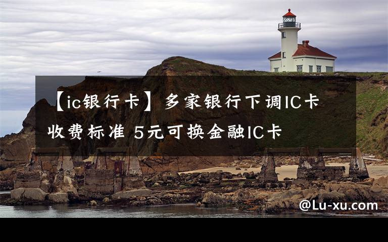 【ic銀行卡】多家銀行下調(diào)IC卡收費標(biāo)準(zhǔn) 5元可換金融IC卡