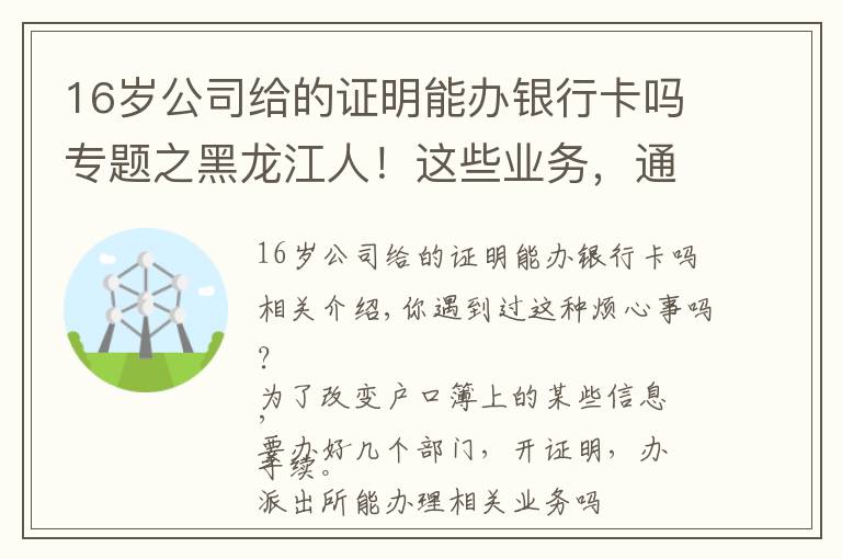 16歲公司給的證明能辦銀行卡嗎專題之黑龍江人！這些業(yè)務(wù)，通通簡化