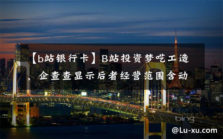 【b站銀行卡】B站投資夢囈工造，企查查顯示后者經(jīng)營范圍含動漫游戲開發(fā)等