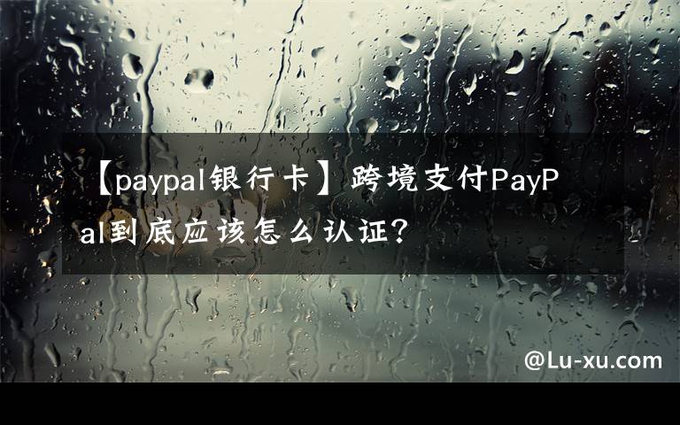 【paypal銀行卡】跨境支付PayPal到底應(yīng)該怎么認(rèn)證？