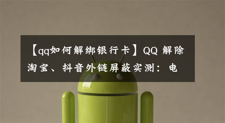 【qq如何解綁銀行卡】QQ 解除淘寶、抖音外鏈屏蔽實(shí)測(cè)：電腦端可以打開(kāi)，手機(jī)端仍不行