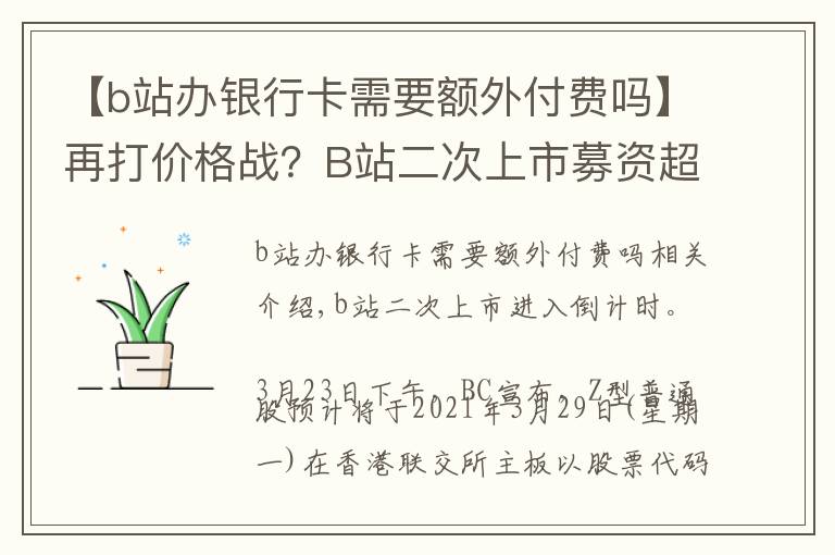 【b站辦銀行卡需要額外付費(fèi)嗎】再打價(jià)格戰(zhàn)？B站二次上市募資超200億港元過(guò)半投入內(nèi)容