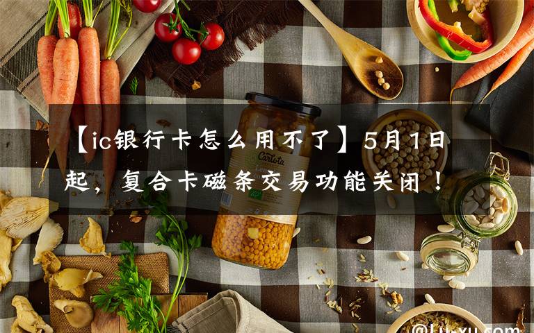 【ic銀行卡怎么用不了】5月1日起，復(fù)合卡磁條交易功能關(guān)閉！但磁條卡還可繼續(xù)使用