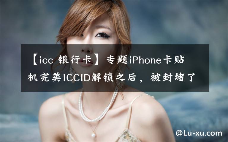 【icc 銀行卡】專題iPhone卡貼機完美ICCID解鎖之后，被封堵了信號會變差嗎？