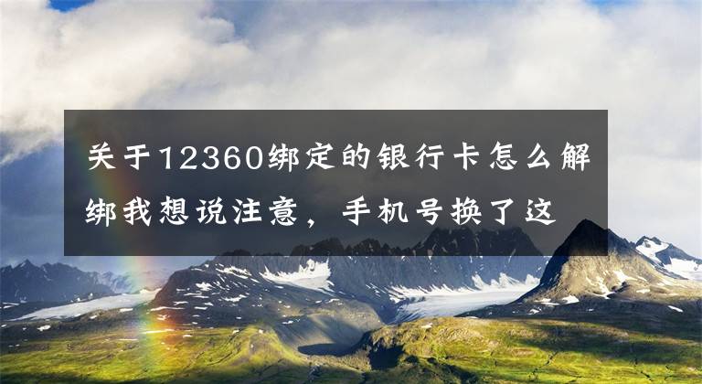 關(guān)于12360綁定的銀行卡怎么解綁我想說注意，手機號換了這些卻沒“松綁”，支付寶里的26萬元沒了……