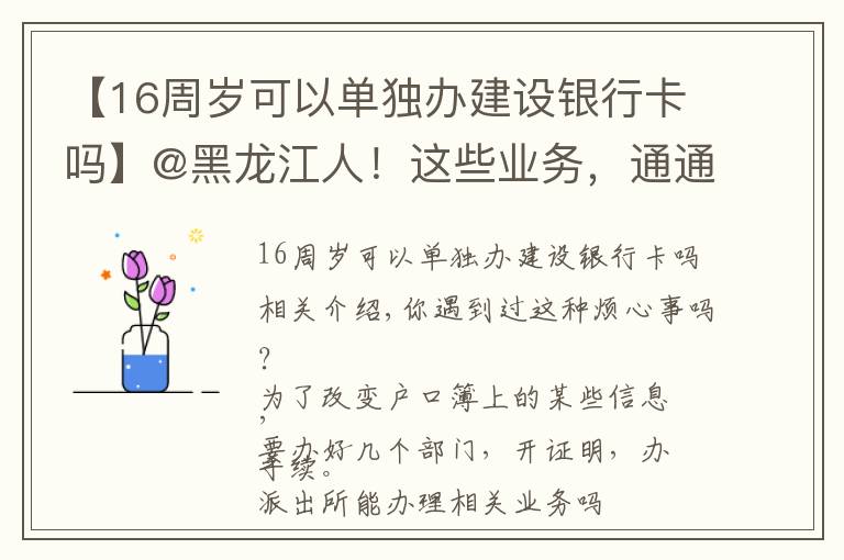 【16周歲可以單獨(dú)辦建設(shè)銀行卡嗎】@黑龍江人！這些業(yè)務(wù)，通通簡化