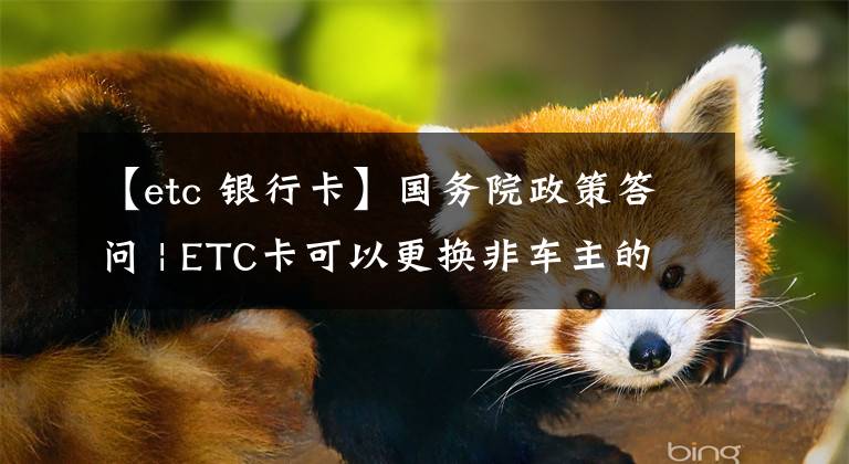 【etc 銀行卡】國務(wù)院政策答問 | ETC卡可以更換非車主的銀行卡或信用卡嗎？權(quán)威解答來了