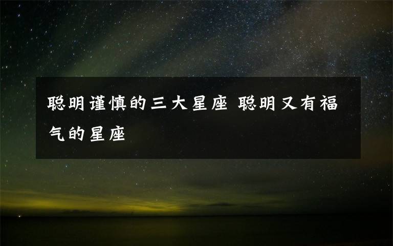 聰明謹(jǐn)慎的三大星座 聰明又有福氣的星座