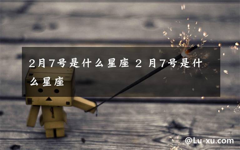 2月7號(hào)是什么星座 2 月7號(hào)是什么星座