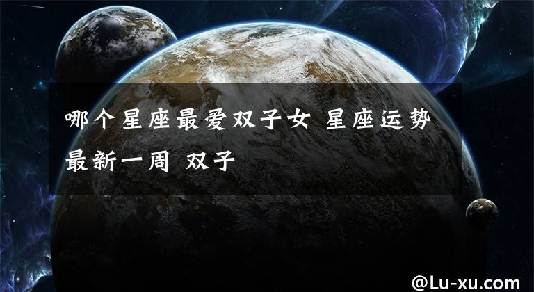 哪個(gè)星座最愛(ài)雙子女 星座運(yùn)勢(shì)最新一周 雙子