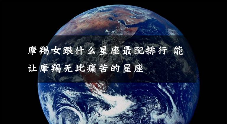 摩羯女跟什么星座最配排行 能讓摩羯無比痛苦的星座