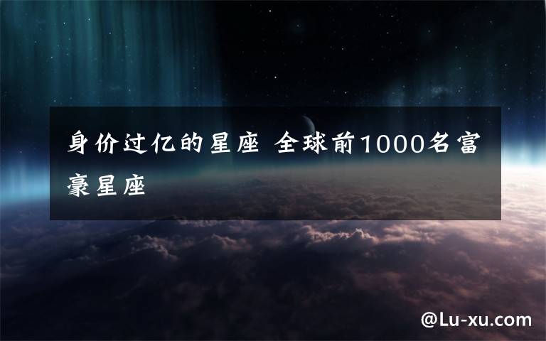 身價過億的星座 全球前1000名富豪星座