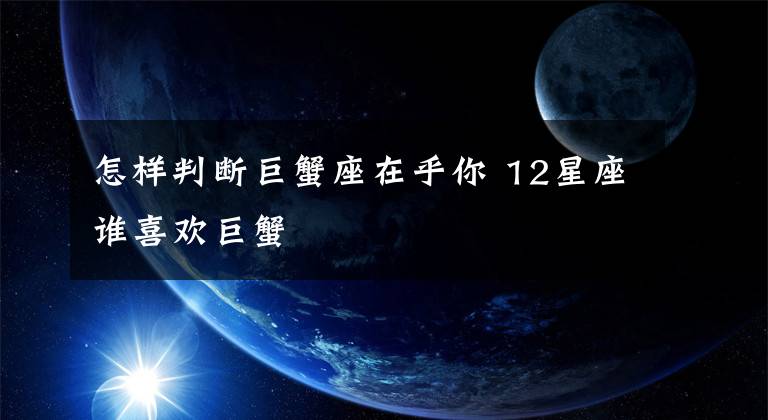 怎樣判斷巨蟹座在乎你 12星座誰(shuí)喜歡巨蟹