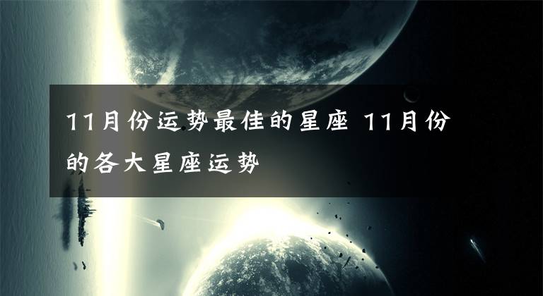 11月份運(yùn)勢最佳的星座 11月份的各大星座運(yùn)勢