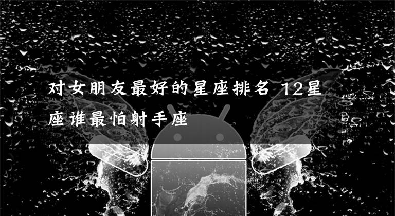 對女朋友最好的星座排名 12星座誰最怕射手座