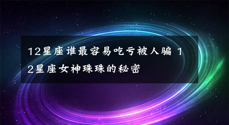 12星座誰最容易吃虧被人騙 12星座女神珠珠的秘密