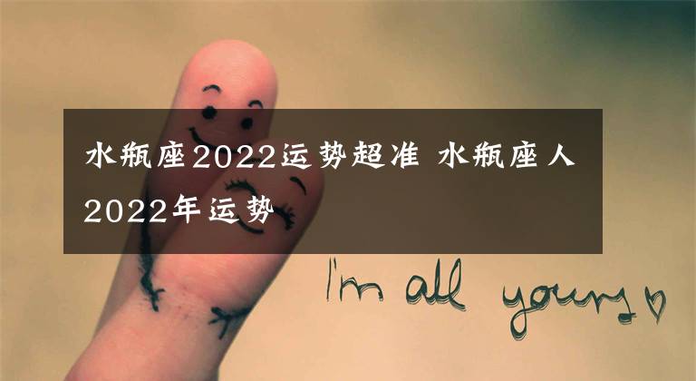 水瓶座2022運(yùn)勢(shì)超準(zhǔn) 水瓶座人2022年運(yùn)勢(shì)