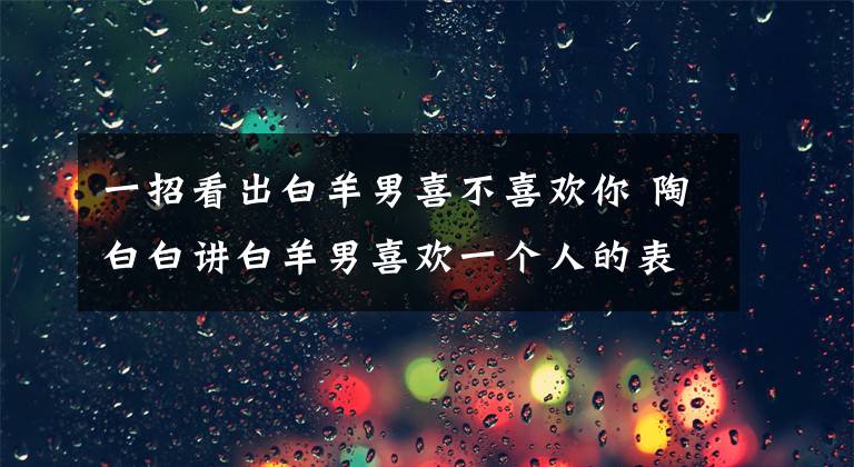 一招看出白羊男喜不喜歡你 陶白白講白羊男喜歡一個人的表現(xiàn)