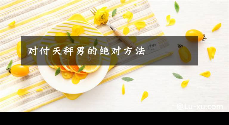 對(duì)付天秤男的絕對(duì)方法