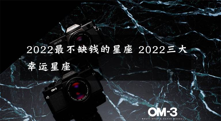 2022最不缺錢的星座 2022三大幸運(yùn)星座