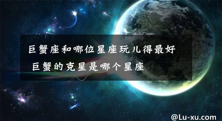 巨蟹座和哪位星座玩兒得最好 巨蟹的克星是哪個(gè)星座