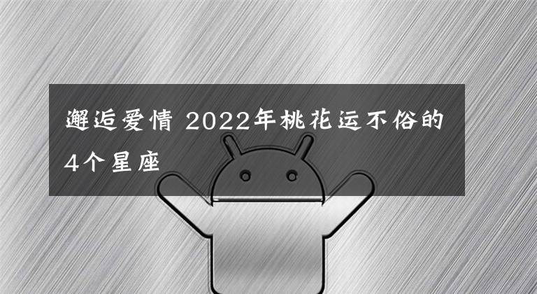 邂逅愛情 2022年桃花運(yùn)不俗的4個(gè)星座