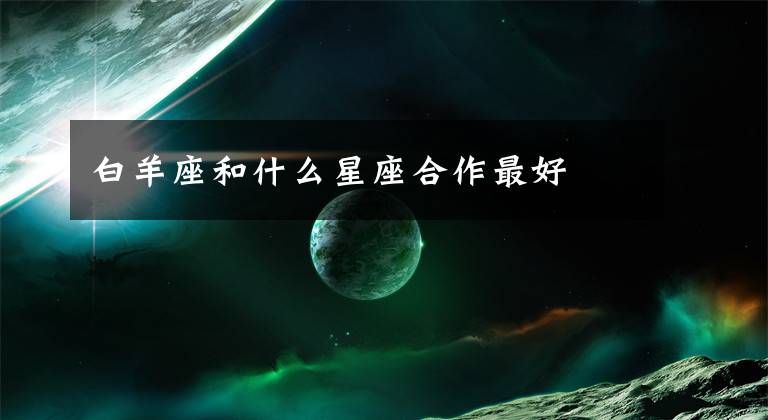 白羊座和什么星座合作最好