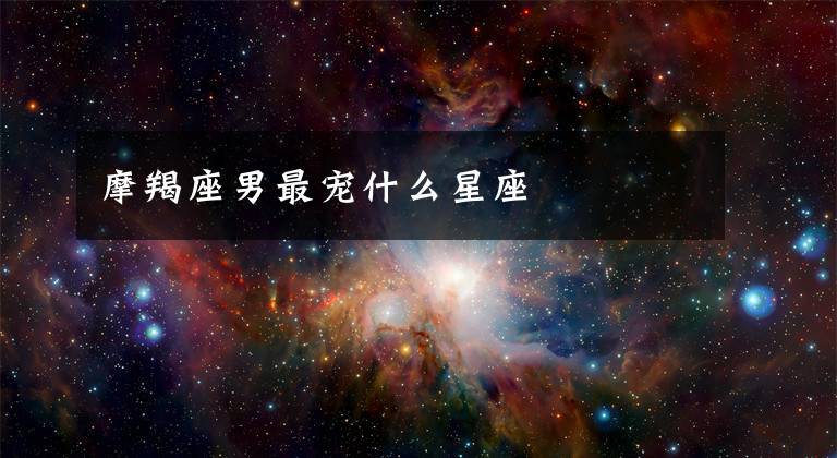 摩羯座男最寵什么星座