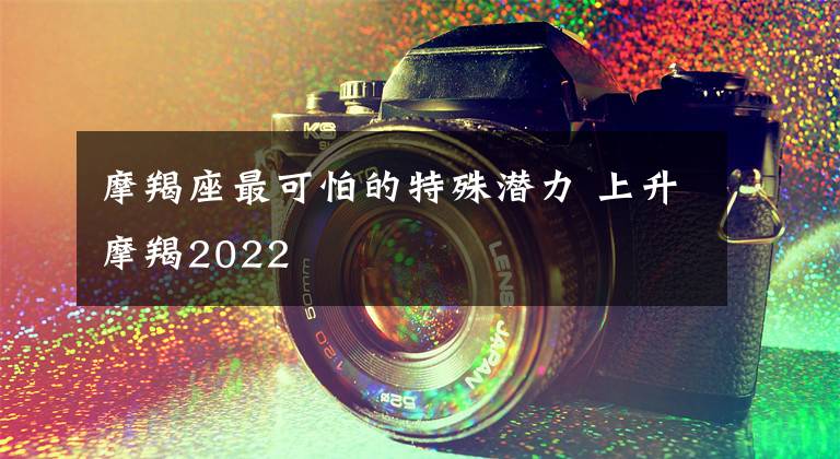 摩羯座最可怕的特殊潛力 上升摩羯2022