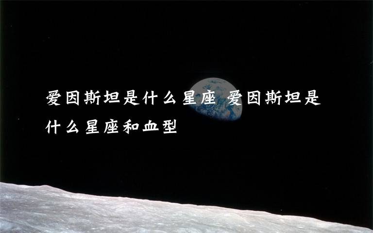 愛因斯坦是什么星座 愛因斯坦是什么星座和血型