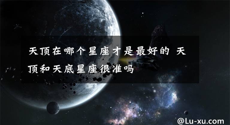 天頂在哪個星座才是最好的 天頂和天底星座很準(zhǔn)嗎