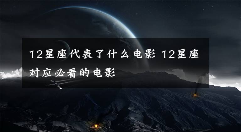 12星座代表了什么電影 12星座對應(yīng)必看的電影