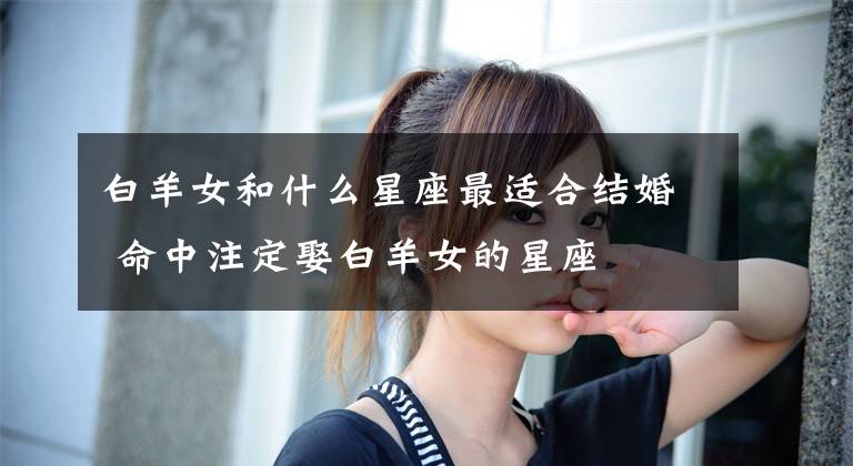 白羊女和什么星座最適合結(jié)婚 命中注定娶白羊女的星座