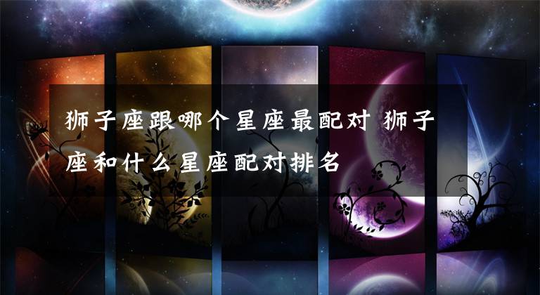 獅子座跟哪個星座最配對 獅子座和什么星座配對排名