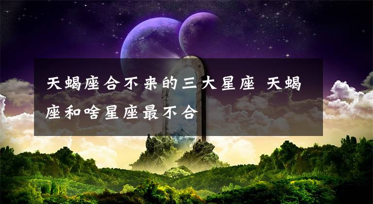 天蝎座合不來的三大星座 天蝎座和啥星座最不合