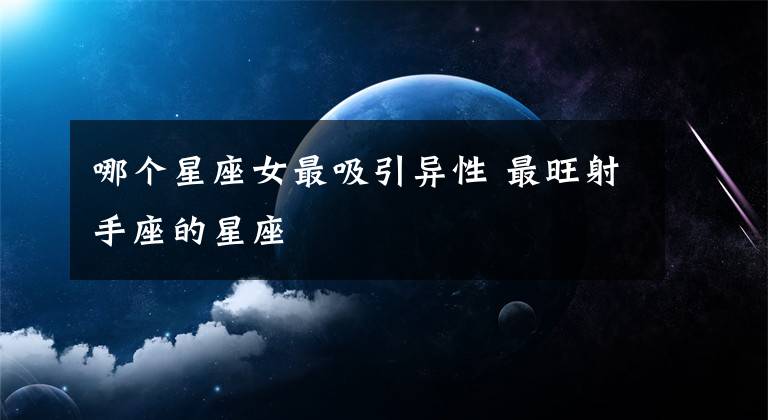 哪個星座女最吸引異性 最旺射手座的星座