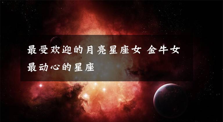 最受歡迎的月亮星座女 金牛女最動心的星座