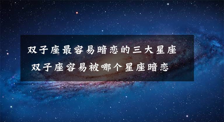 雙子座最容易暗戀的三大星座 雙子座容易被哪個星座暗戀