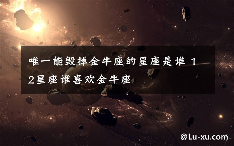 唯一能毀掉金牛座的星座是誰 12星座誰喜歡金牛座