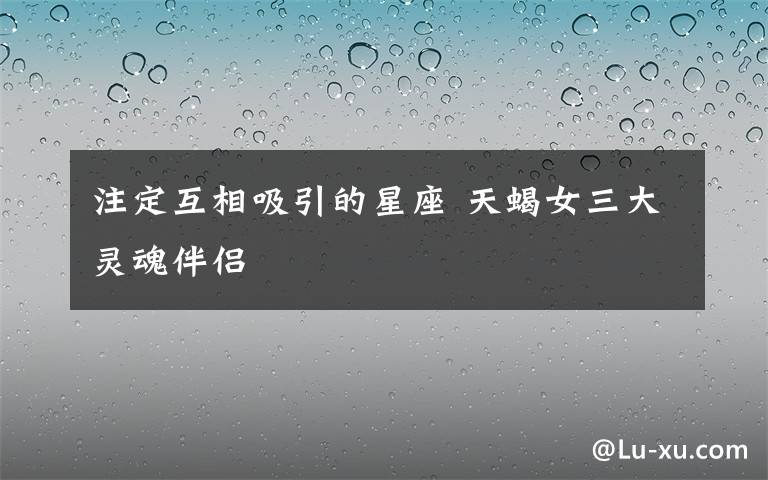 注定互相吸引的星座 天蝎女三大靈魂伴侶