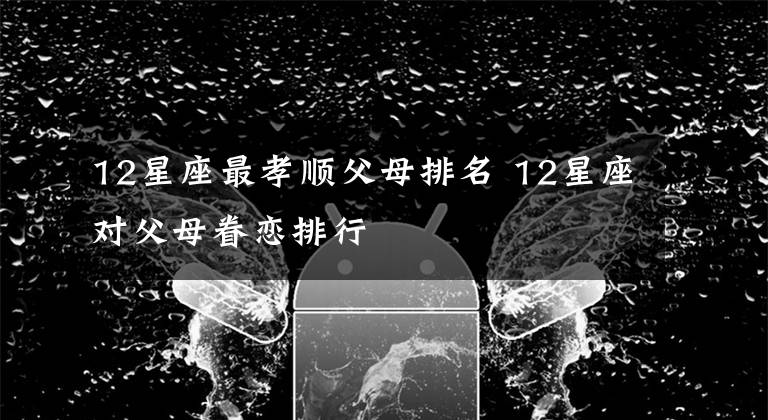 12星座最孝順父母排名 12星座對(duì)父母眷戀排行