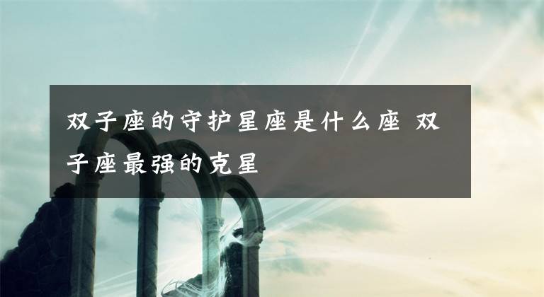 雙子座的守護(hù)星座是什么座 雙子座最強(qiáng)的克星