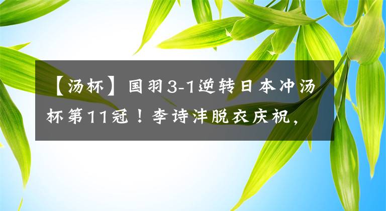 【湯杯】國(guó)羽3-1逆轉(zhuǎn)日本沖湯杯第11冠！李詩(shī)灃脫衣慶祝，男雙多次被罰分