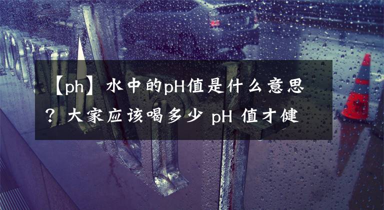 【ph】水中的pH值是什么意思？大家應(yīng)該喝多少 pH 值才健康？